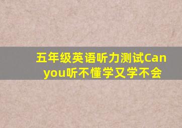 五年级英语听力测试Can you听不懂学又学不会